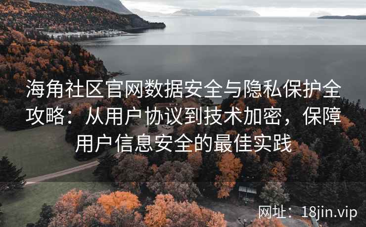 海角社区官网数据安全与隐私保护全攻略：从用户协议到技术加密，保障用户信息安全的最佳实践