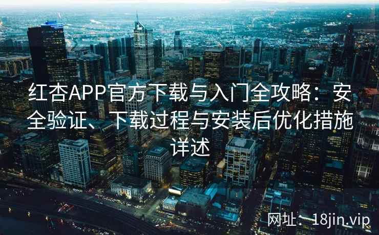 红杏APP官方下载与入门全攻略：安全验证、下载过程与安装后优化措施详述