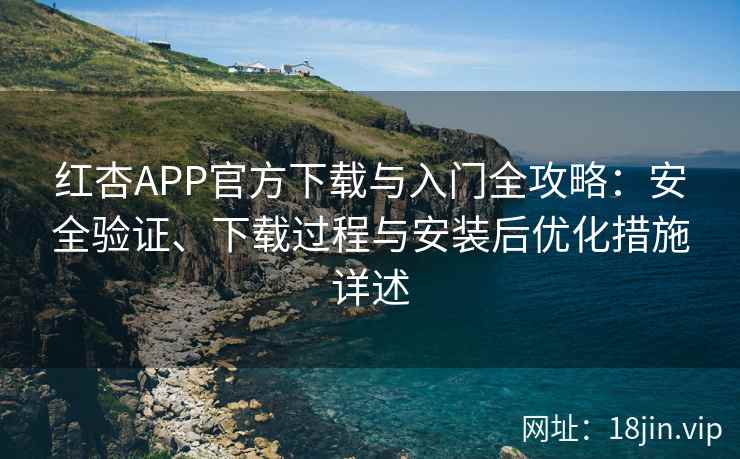 红杏APP官方下载与入门全攻略：安全验证、下载过程与安装后优化措施详述