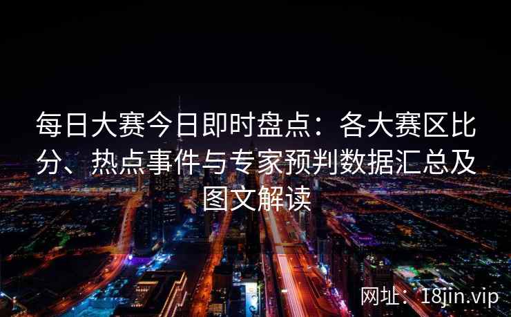 每日大赛今日即时盘点：各大赛区比分、热点事件与专家预判数据汇总及图文解读