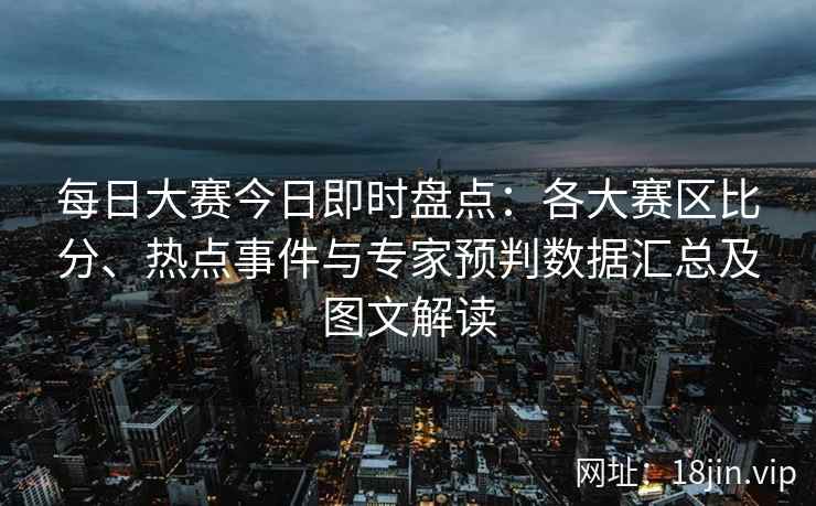 每日大赛今日即时盘点：各大赛区比分、热点事件与专家预判数据汇总及图文解读