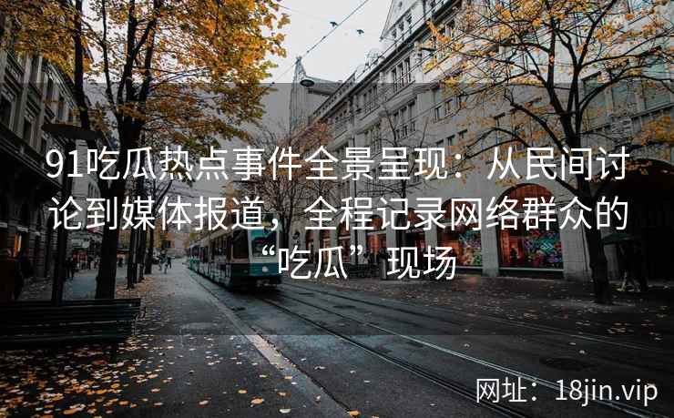 91吃瓜热点事件全景呈现：从民间讨论到媒体报道，全程记录网络群众的“吃瓜”现场