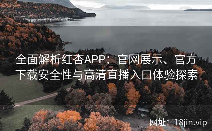 全面解析红杏APP：官网展示、官方下载安全性与高清直播入口体验探索