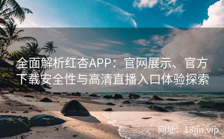全面解析红杏APP：官网展示、官方下载安全性与高清直播入口体验探索
