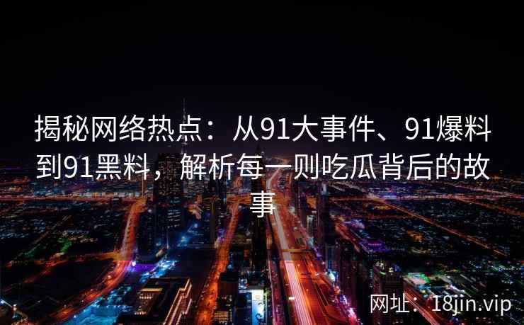 揭秘网络热点：从91大事件、91爆料到91黑料，解析每一则吃瓜背后的故事