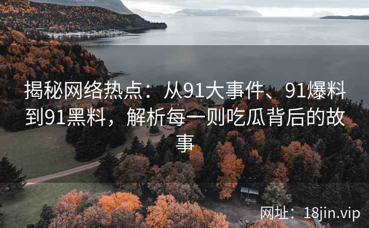 揭秘网络热点：从91大事件、91爆料到91黑料，解析每一则吃瓜背后的故事