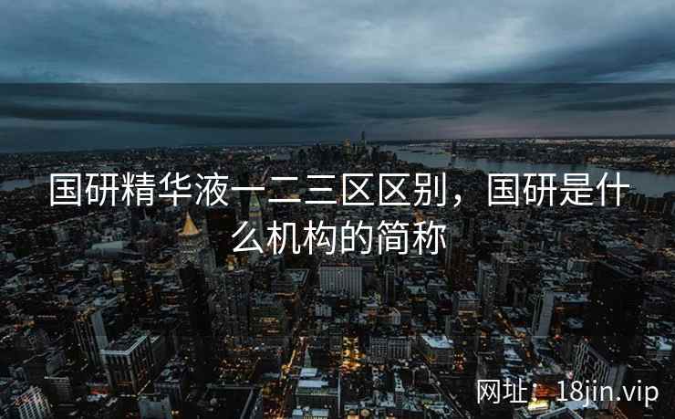 国研精华液一二三区区别，国研是什么机构的简称