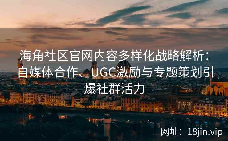 海角社区官网内容多样化战略解析：自媒体合作、UGC激励与专题策划引爆社群活力