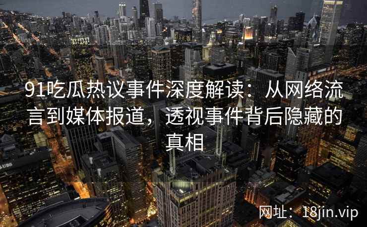 91吃瓜热议事件深度解读：从网络流言到媒体报道，透视事件背后隐藏的真相