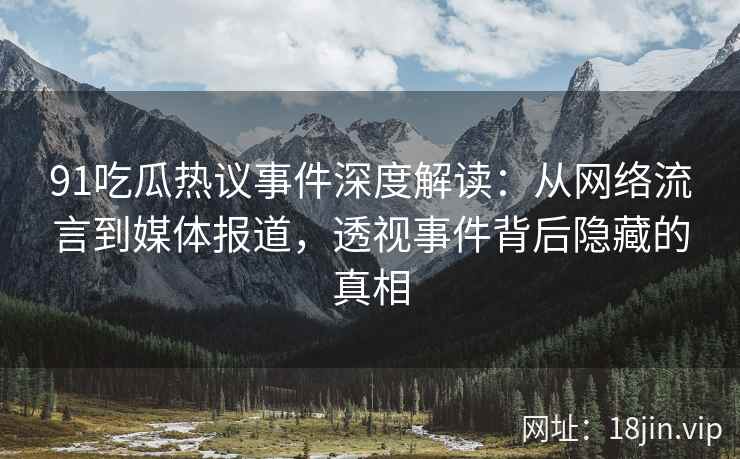 91吃瓜热议事件深度解读：从网络流言到媒体报道，透视事件背后隐藏的真相