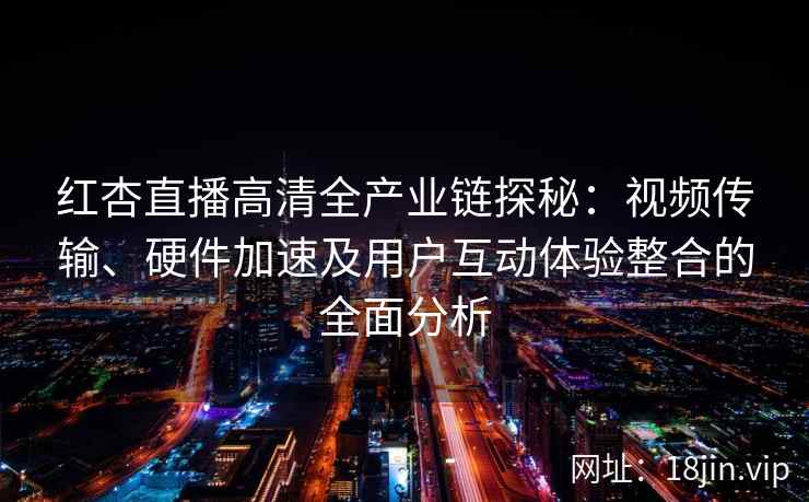 红杏直播高清全产业链探秘：视频传输、硬件加速及用户互动体验整合的全面分析
