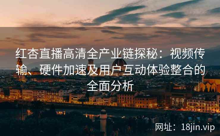 红杏直播高清全产业链探秘：视频传输、硬件加速及用户互动体验整合的全面分析