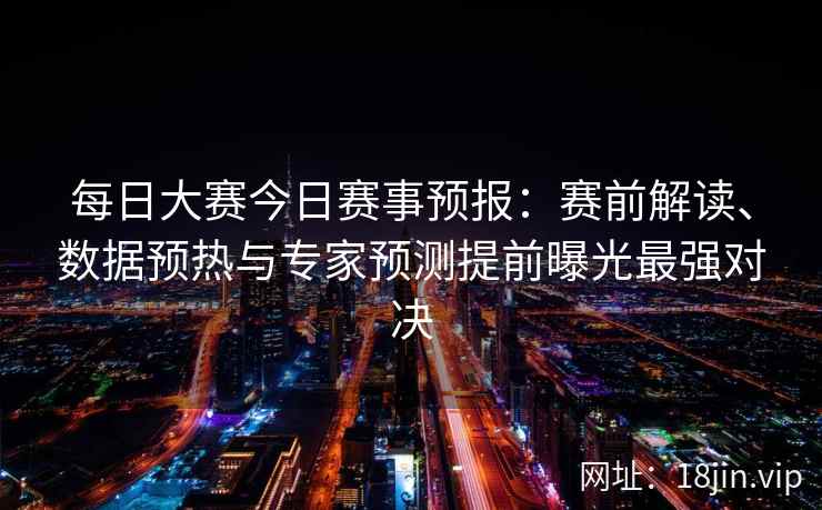 每日大赛今日赛事预报：赛前解读、数据预热与专家预测提前曝光最强对决