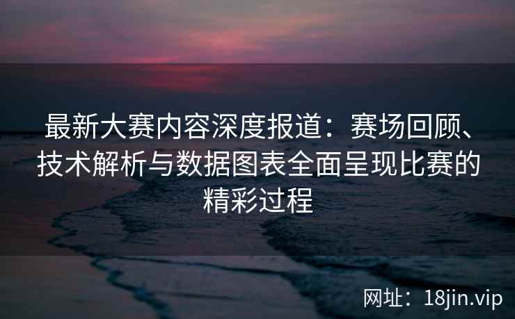 最新大赛内容深度报道：赛场回顾、技术解析与数据图表全面呈现比赛的精彩过程