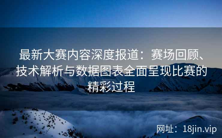 最新大赛内容深度报道：赛场回顾、技术解析与数据图表全面呈现比赛的精彩过程