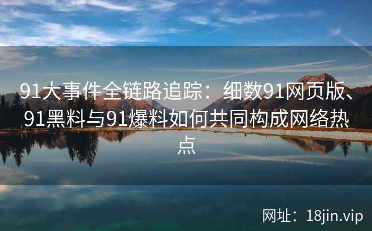 91大事件全链路追踪：细数91网页版、91黑料与91爆料如何共同构成网络热点