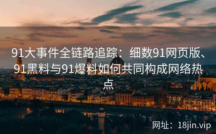 91大事件全链路追踪：细数91网页版、91黑料与91爆料如何共同构成网络热点