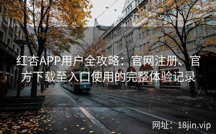 红杏APP用户全攻略：官网注册、官方下载至入口使用的完整体验记录