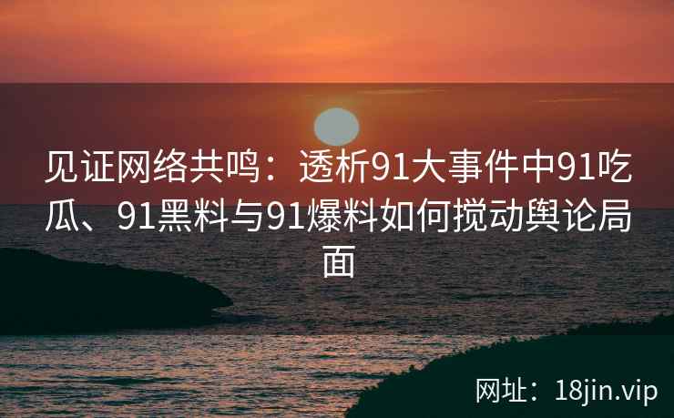 见证网络共鸣：透析91大事件中91吃瓜、91黑料与91爆料如何搅动舆论局面