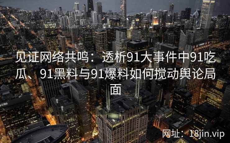 见证网络共鸣：透析91大事件中91吃瓜、91黑料与91爆料如何搅动舆论局面
