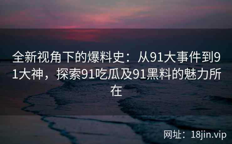 全新视角下的爆料史：从91大事件到91大神，探索91吃瓜及91黑料的魅力所在