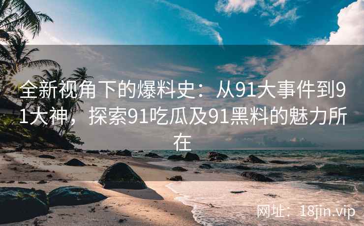 全新视角下的爆料史：从91大事件到91大神，探索91吃瓜及91黑料的魅力所在