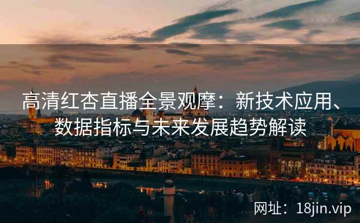 高清红杏直播全景观摩：新技术应用、数据指标与未来发展趋势解读
