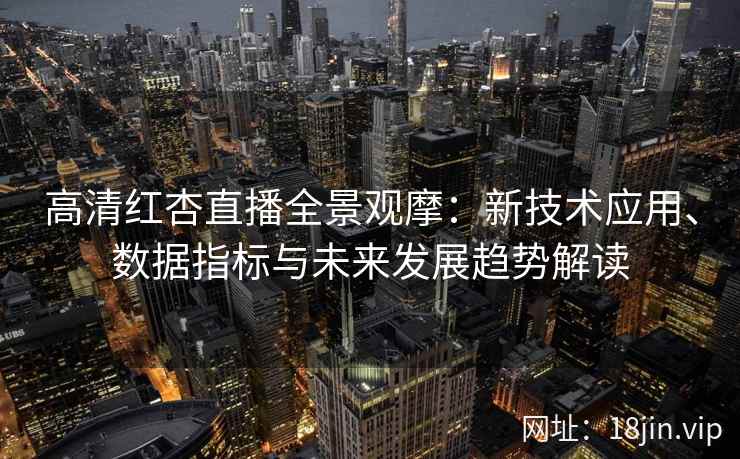 高清红杏直播全景观摩：新技术应用、数据指标与未来发展趋势解读