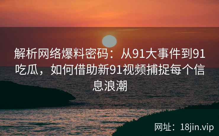 解析网络爆料密码：从91大事件到91吃瓜，如何借助新91视频捕捉每个信息浪潮