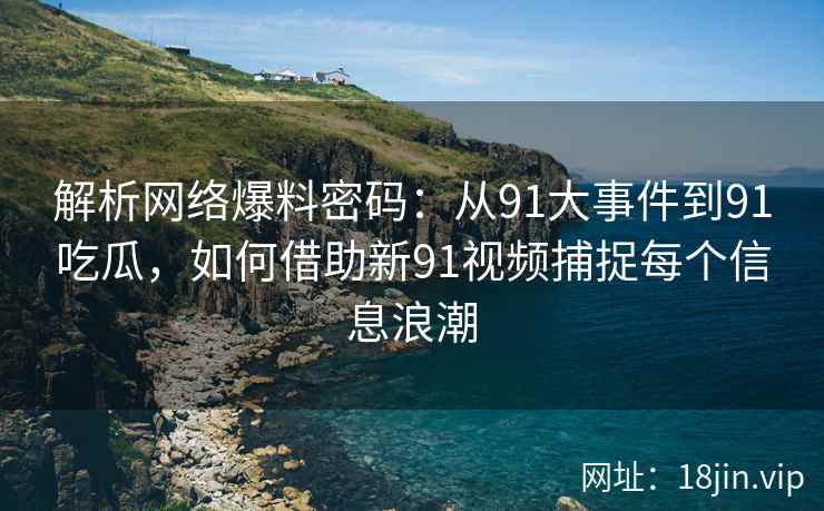 解析网络爆料密码：从91大事件到91吃瓜，如何借助新91视频捕捉每个信息浪潮