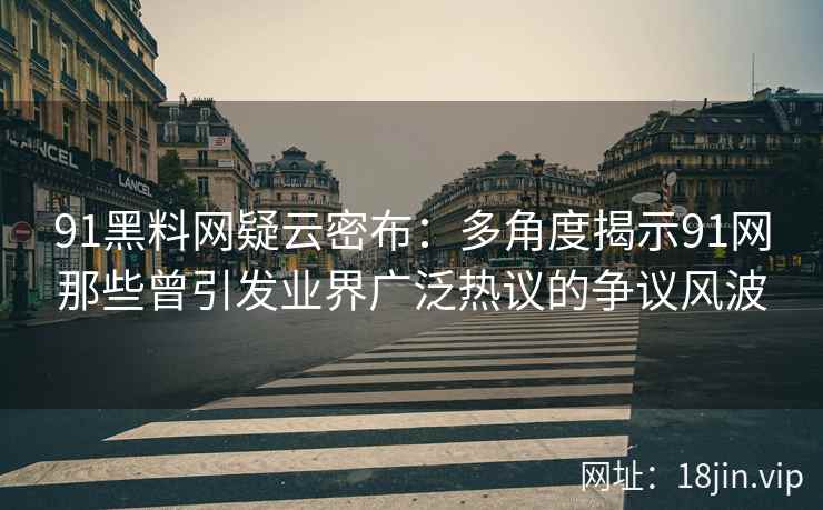 91黑料网疑云密布：多角度揭示91网那些曾引发业界广泛热议的争议风波