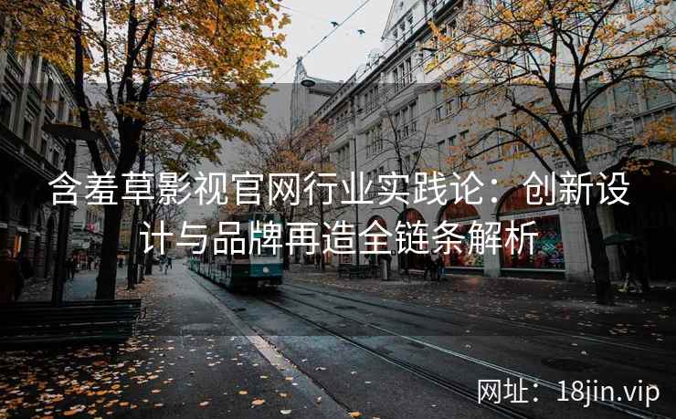 含羞草影视官网行业实践论：创新设计与品牌再造全链条解析