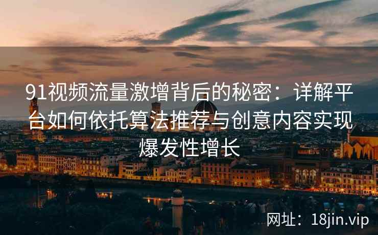 91视频流量激增背后的秘密：详解平台如何依托算法推荐与创意内容实现爆发性增长