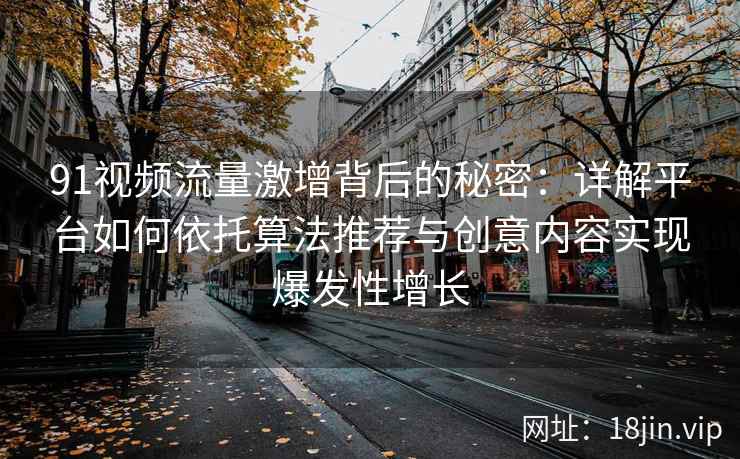 91视频流量激增背后的秘密：详解平台如何依托算法推荐与创意内容实现爆发性增长