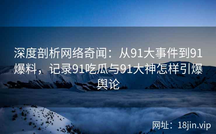 深度剖析网络奇闻：从91大事件到91爆料，记录91吃瓜与91大神怎样引爆舆论