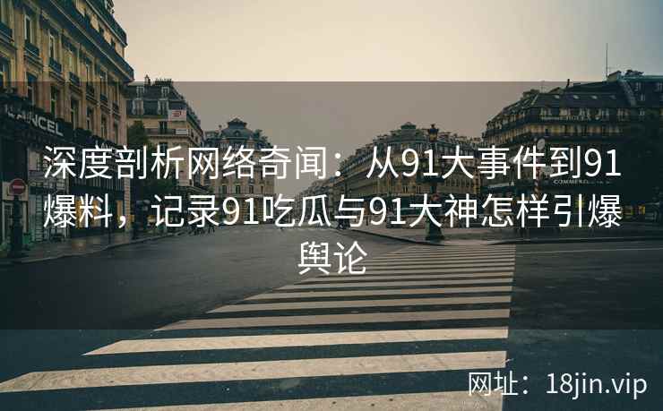 深度剖析网络奇闻：从91大事件到91爆料，记录91吃瓜与91大神怎样引爆舆论