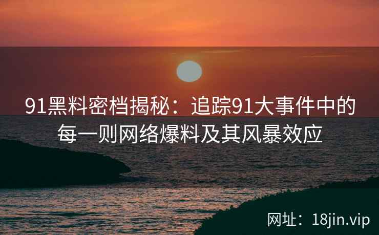 91黑料密档揭秘：追踪91大事件中的每一则网络爆料及其风暴效应