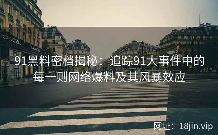 91黑料密档揭秘：追踪91大事件中的每一则网络爆料及其风暴效应