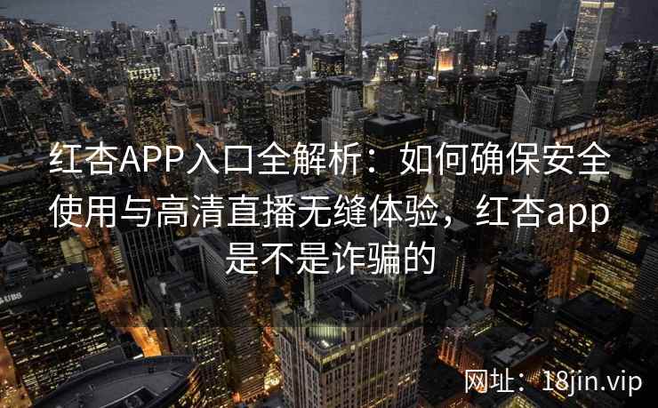 红杏APP入口全解析：如何确保安全使用与高清直播无缝体验，红杏app是不是诈骗的