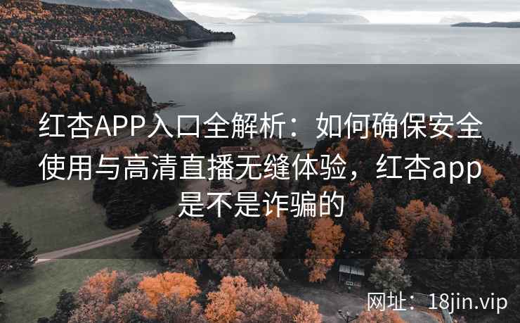 红杏APP入口全解析：如何确保安全使用与高清直播无缝体验，红杏app是不是诈骗的