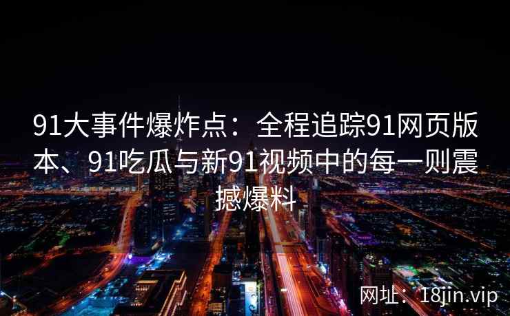 91大事件爆炸点：全程追踪91网页版本、91吃瓜与新91视频中的每一则震撼爆料