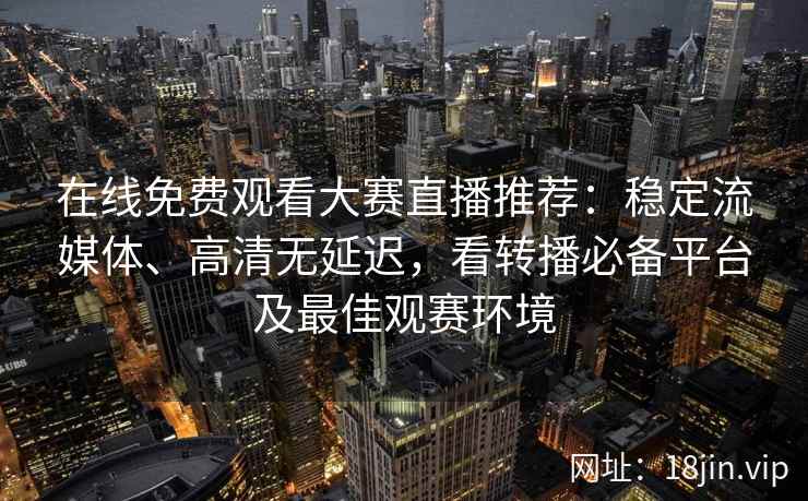 在线免费观看大赛直播推荐：稳定流媒体、高清无延迟，看转播必备平台及最佳观赛环境