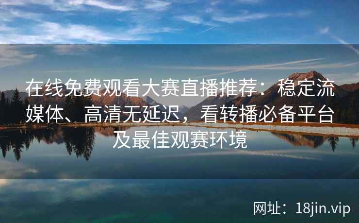 在线免费观看大赛直播推荐：稳定流媒体、高清无延迟，看转播必备平台及最佳观赛环境