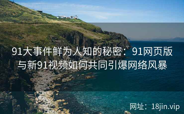 91大事件鲜为人知的秘密：91网页版与新91视频如何共同引爆网络风暴