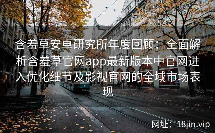 含羞草安卓研究所年度回顾：全面解析含羞草官网app最新版本中官网进入优化细节及影视官网的全域市场表现