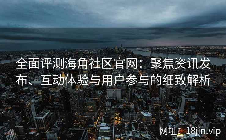全面评测海角社区官网：聚焦资讯发布、互动体验与用户参与的细致解析
