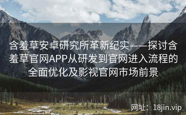 含羞草安卓研究所革新纪实——探讨含羞草官网APP从研发到官网进入流程的全面优化及影视官网市场前景