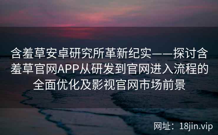含羞草安卓研究所革新纪实——探讨含羞草官网APP从研发到官网进入流程的全面优化及影视官网市场前景