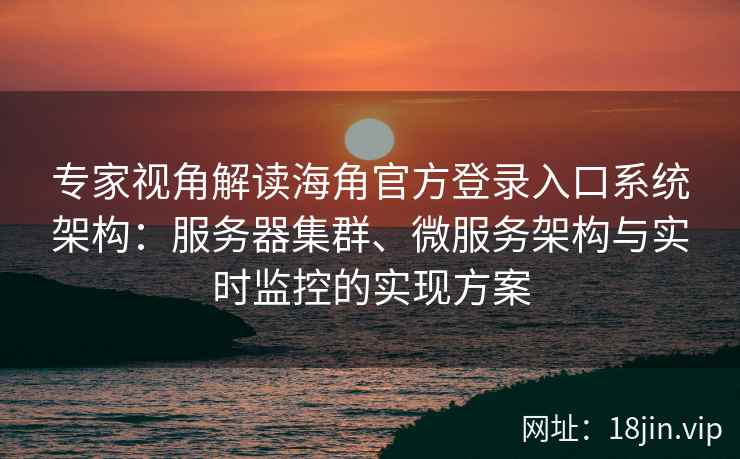 专家视角解读海角官方登录入口系统架构：服务器集群、微服务架构与实时监控的实现方案