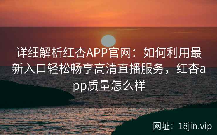 详细解析红杏APP官网：如何利用最新入口轻松畅享高清直播服务，红杏app质量怎么样